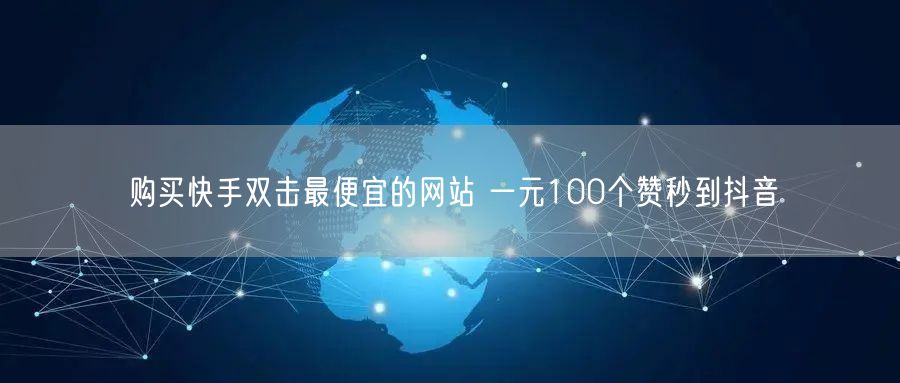 购买快手双击最便宜的网站 一元100个赞秒到抖音