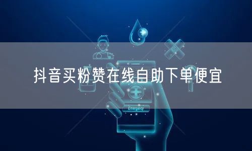 抖音买粉赞在线自助下单便宜