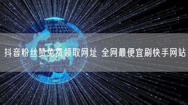 抖音粉丝赞免费领取网址 全网最便宜刷快手网站