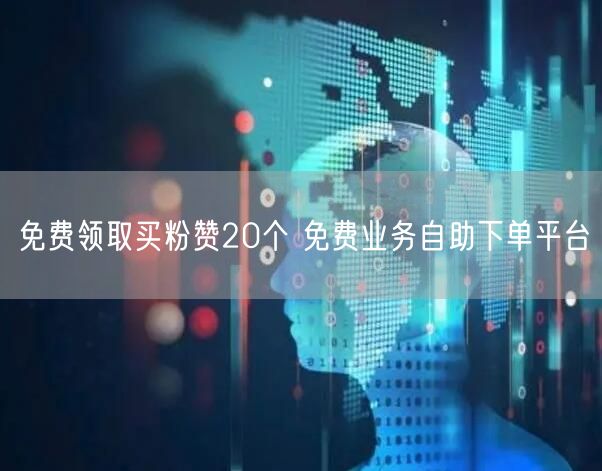 免费领取买粉赞20个 免费业务自助下单平台