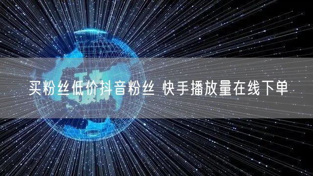 买粉丝低价抖音粉丝 快手播放量在线下单