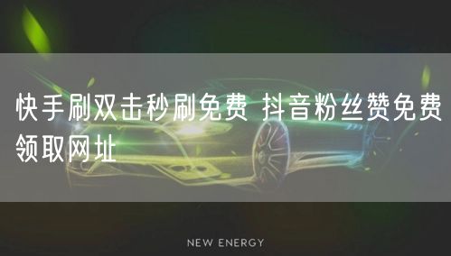 快手刷双击秒刷免费 抖音粉丝赞免费领取网址