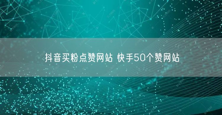 抖音买粉点赞网站 快手50个赞网站