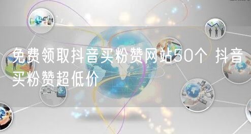 免费领取抖音买粉赞网站50个 抖音买粉赞超低价