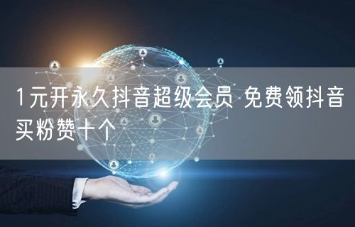 1元开永久抖音超级会员 免费领抖音买粉赞十个