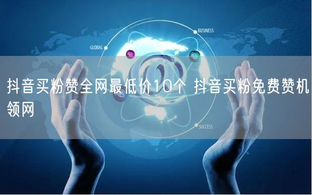 抖音买粉赞全网最低价10个 抖音买粉免费赞机领网