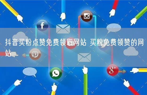 抖音买粉点赞免费领取网站 买粉免费领赞的网站