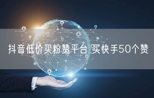 抖音低价买粉赞平台 买快手50个赞
