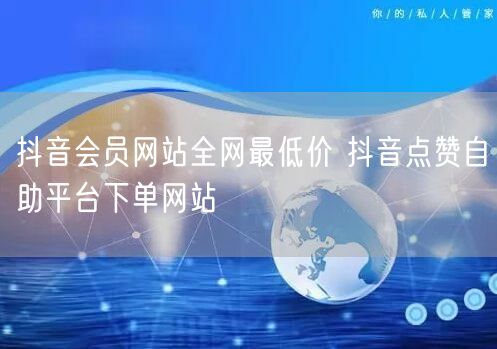 抖音会员网站全网最低价 抖音点赞自助平台下单网站