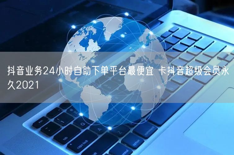 抖音业务24小时自助下单平台最便宜 卡抖音超级会员永久2021