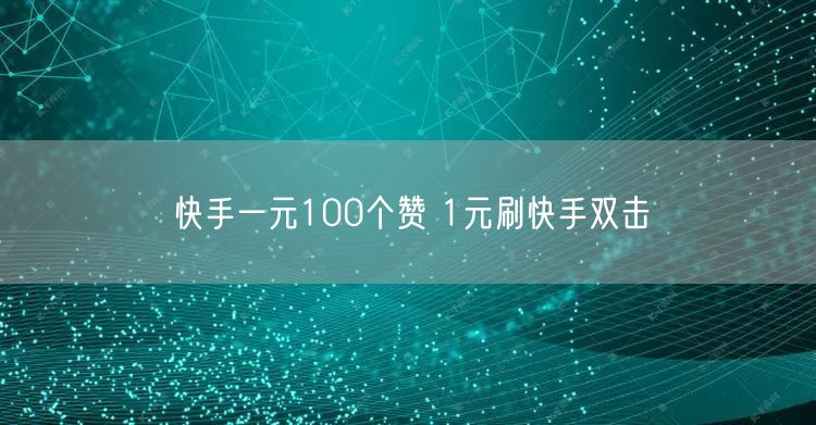 快手一元100个赞 1元刷快手双击