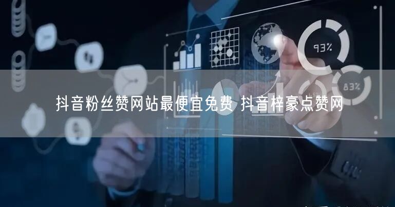 抖音粉丝赞网站最便宜免费 抖音梓豪点赞网