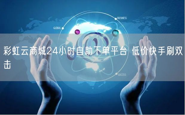 彩虹云商城24小时自助下单平台 低价快手刷双击