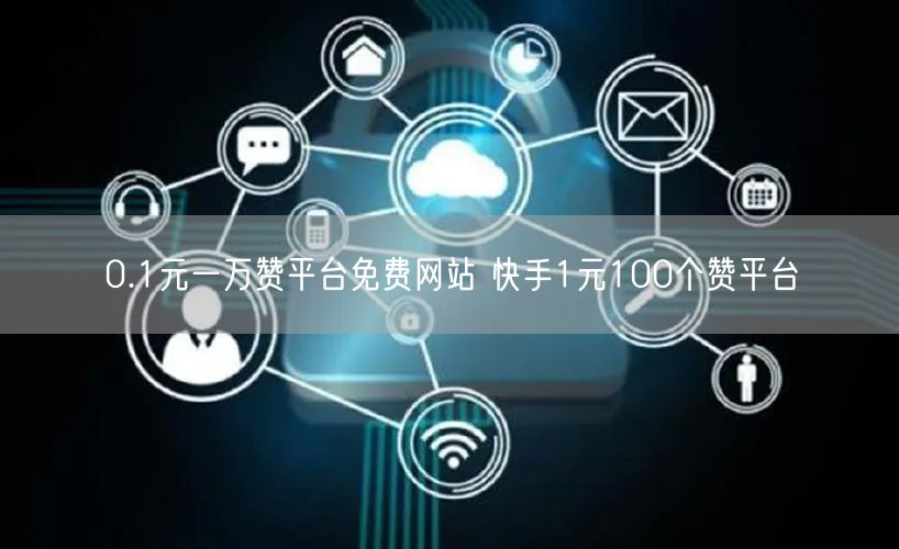 0.1元一万赞平台免费网站 快手1元100个赞平台