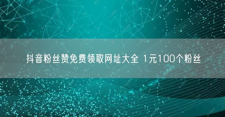 抖音粉丝赞免费领取网址大全 1元100个粉丝