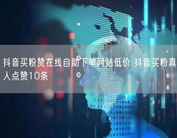 抖音买粉赞在线自助下单网站低价 抖音买粉真人点赞10条