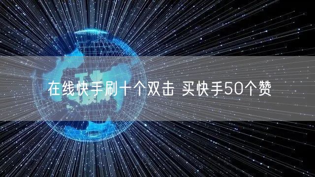在线快手刷十个双击 买快手50个赞
