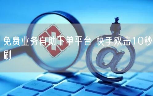 免费业务自助下单平台 快手双击10秒刷