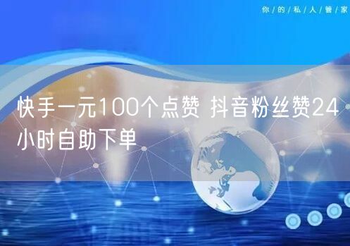快手一元100个点赞 抖音粉丝赞24小时自助下单