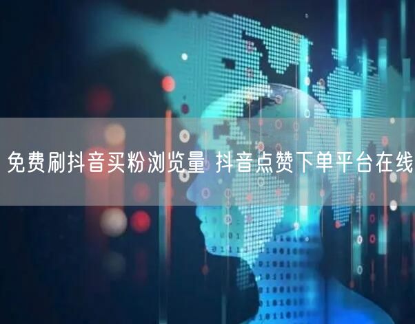 免费刷抖音买粉浏览量 抖音点赞下单平台在线