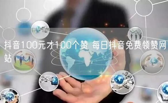 抖音100元才100个赞 每日抖音免费领赞网站
