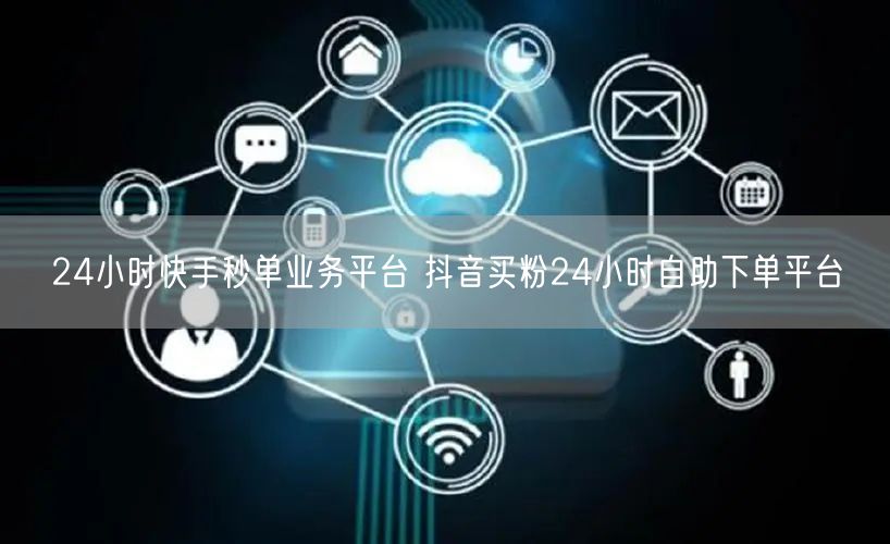 24小时快手秒单业务平台 抖音买粉24小时自助下单平台