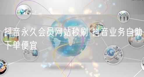 抖音永久会员网站秒刷 抖音业务自助下单便宜