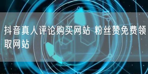 抖音真人评论购买网站 粉丝赞免费领取网站