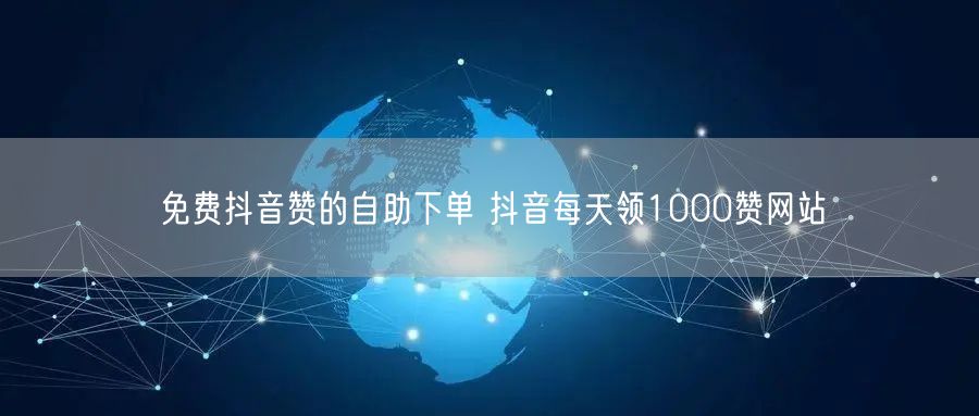 免费抖音赞的自助下单 抖音每天领1000赞网站