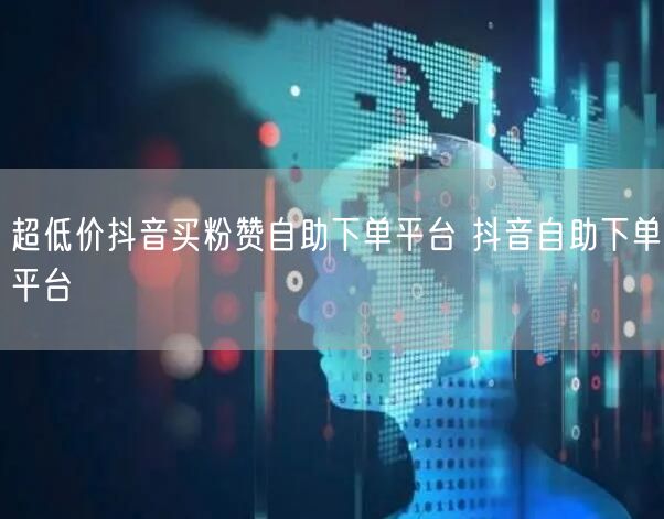 超低价抖音买粉赞自助下单平台 抖音自助下单平台