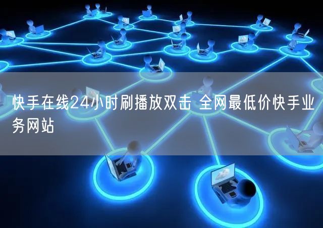 快手在线24小时刷播放双击 全网最低价快手业务网站