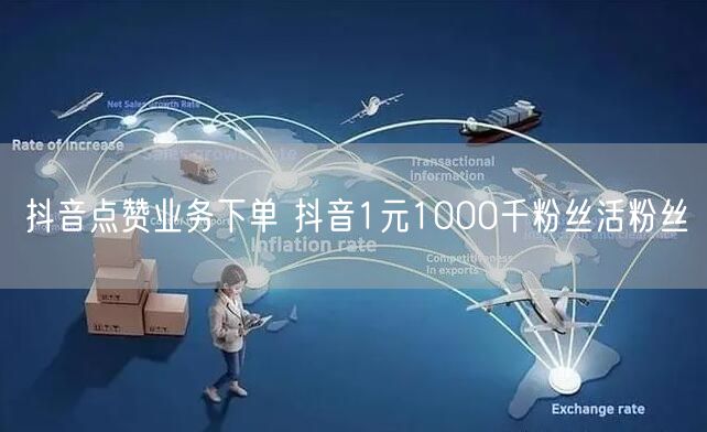 抖音点赞业务下单 抖音1元1000千粉丝活粉丝
