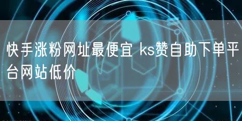 快手涨粉网址最便宜 ks赞自助下单平台网站低价