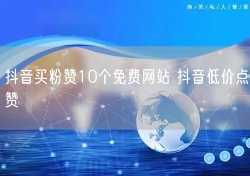 抖音买粉赞10个免费网站 抖音低价点赞