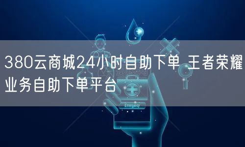 380云商城24小时自助下单 王者荣耀业务自助下单平台