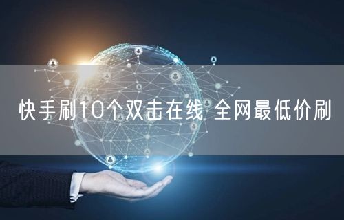 快手刷10个双击在线 全网最低价刷