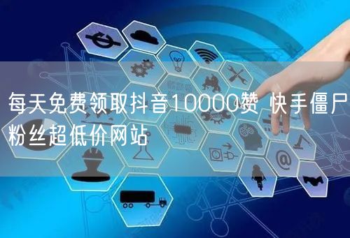 每天免费领取抖音10000赞 快手僵尸粉丝超低价网站