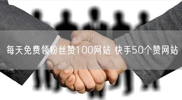 每天免费领粉丝赞100网站 快手50个赞网站