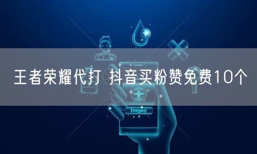王者荣耀代打 抖音买粉赞免费10个