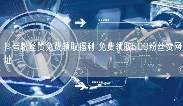 抖音粉丝赞免费领取福利 免费领取500粉丝赞网址