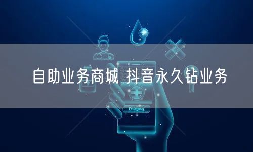 自助业务商城 抖音永久钻业务