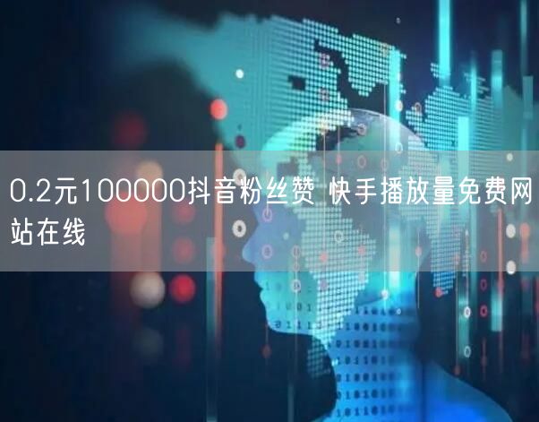 0.2元100000抖音粉丝赞 快手播放量免费网站在线