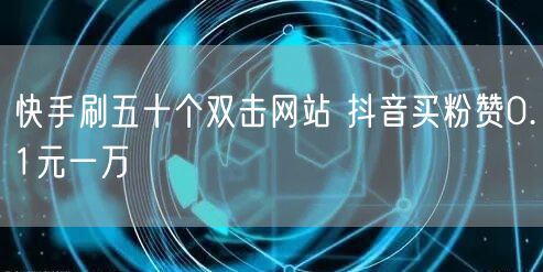 快手刷五十个双击网站 抖音买粉赞0.1元一万