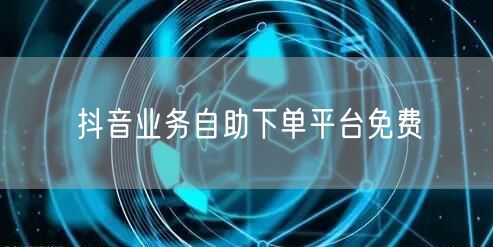 抖音业务自助下单平台免费
