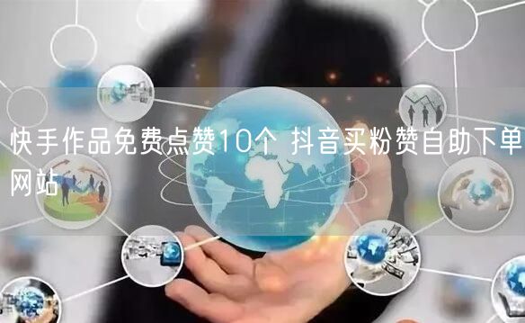 快手作品免费点赞10个 抖音买粉赞自助下单网站