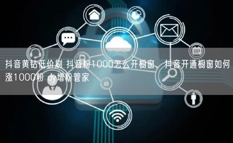 抖音黄钻低价刷 抖音粉1000怎么开橱窗，抖音开通橱窗如何涨1000粉 dy增粉管家