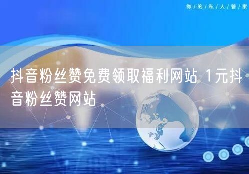 抖音粉丝赞免费领取福利网站 1元抖音粉丝赞网站