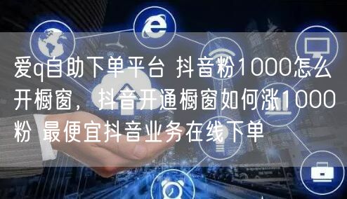 爱q自助下单平台 抖音粉1000怎么开橱窗，抖音开通橱窗如何涨1000粉 最便宜抖音业务在线下单
