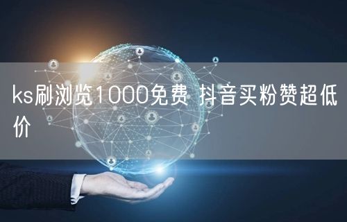 ks刷浏览1000免费 抖音买粉赞超低价