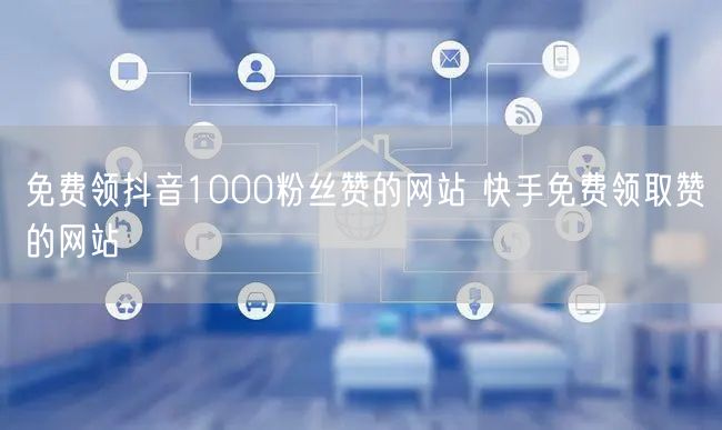 免费领抖音1000粉丝赞的网站 快手免费领取赞的网站
